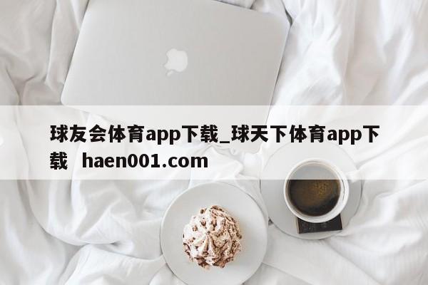 球友会体育app下载_球天下体育app下载  haen001.com