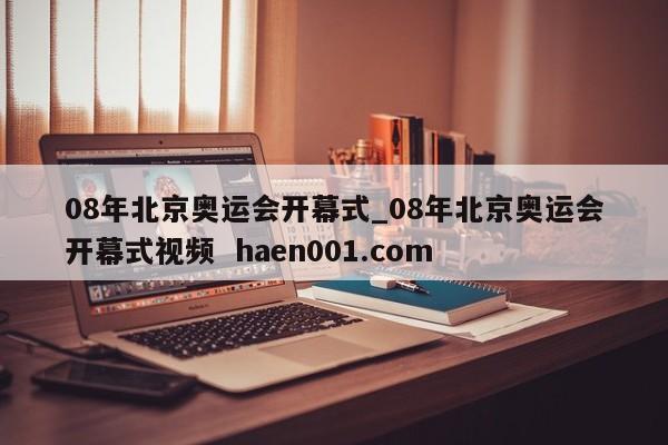 08年北京奥运会开幕式_08年北京奥运会开幕式视频  haen001.com