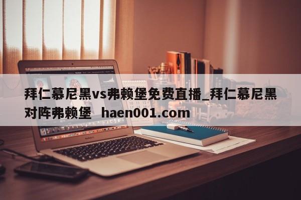 拜仁慕尼黑vs弗赖堡免费直播_拜仁慕尼黑对阵弗赖堡  haen001.com