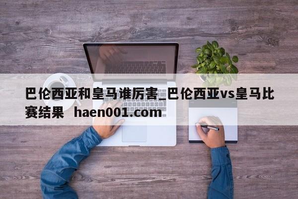 巴伦西亚和皇马谁厉害_巴伦西亚vs皇马比赛结果  haen001.com