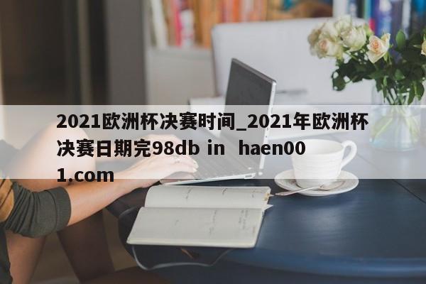 2021欧洲杯决赛时间_2021年欧洲杯决赛日期完98db in  haen001.com