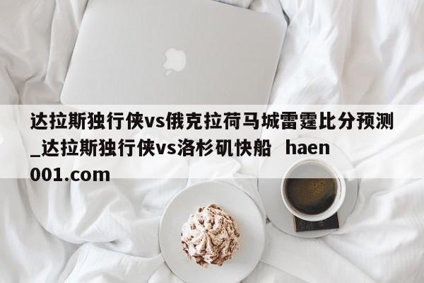 达拉斯独行侠vs俄克拉荷马城雷霆比分预测_达拉斯独行侠vs洛杉矶快船  haen001.com
