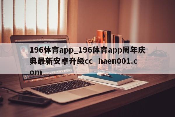 196体育app_196体育app周年庆典最新安卓升级cc  haen001.com