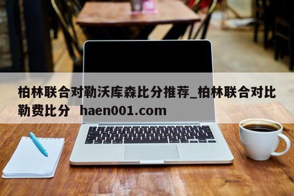 柏林联合对勒沃库森比分推荐_柏林联合对比勒费比分 haen001.com