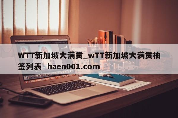 WTT新加坡大满贯_wTT新加坡大满贯抽签列表 haen001.com