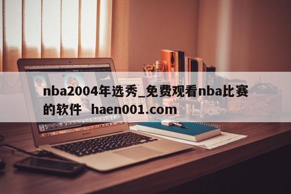 nba2004年选秀_免费观看nba比赛的软件 haen001.com