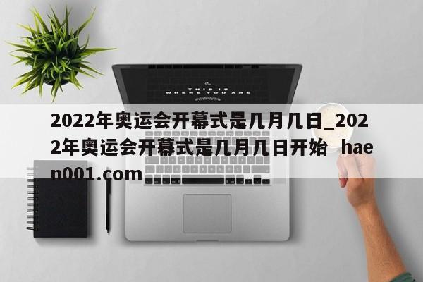 2022年奥运会开幕式是几月几日_2022年奥运会开幕式是几月几日开始 haen001.com