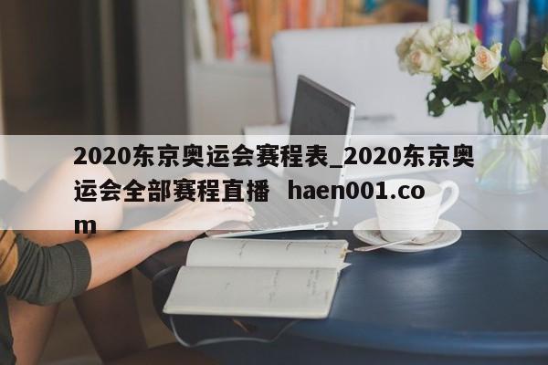2020东京奥运会赛程表_2020东京奥运会全部赛程直播  haen001.com