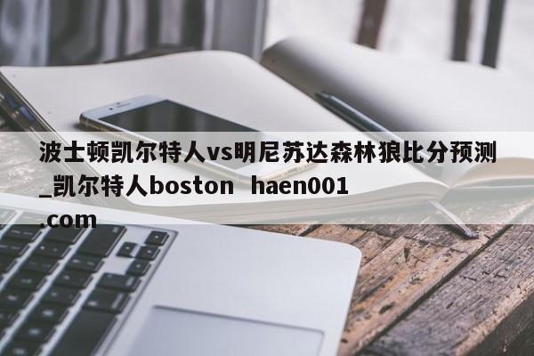 波士顿凯尔特人vs明尼苏达森林狼比分预测_凯尔特人boston  haen001.com