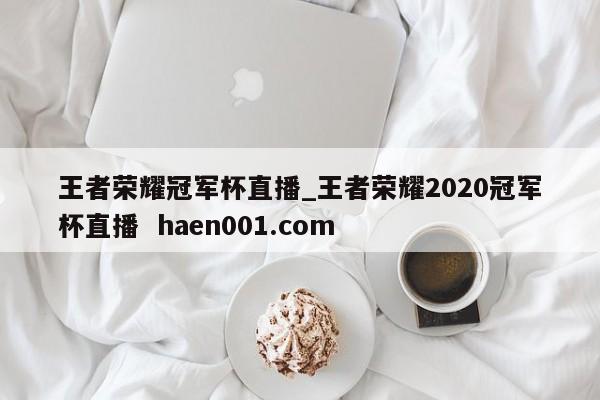 王者荣耀冠军杯直播_王者荣耀2020冠军杯直播 haen001.com