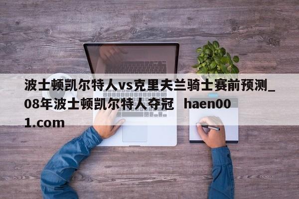 波士顿凯尔特人vs克里夫兰骑士赛前预测_08年波士顿凯尔特人夺冠  haen001.com