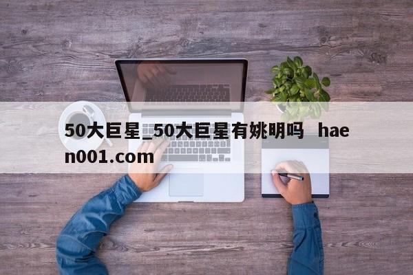 50大巨星_50大巨星有姚明吗 haen001.com