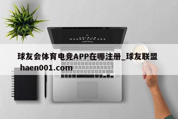 球友会体育电竞APP在哪注册_球友联盟 haen001.com