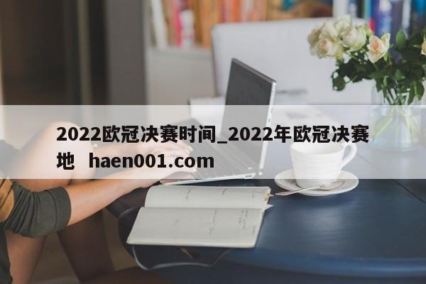 2022欧冠决赛时间_2022年欧冠决赛地  haen001.com