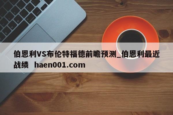 伯恩利VS布伦特福德前瞻预测_伯恩利最近战绩  haen001.com