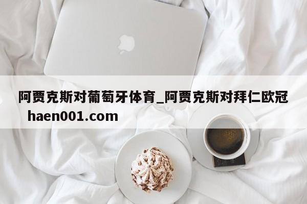 阿贾克斯对葡萄牙体育_阿贾克斯对拜仁欧冠  haen001.com