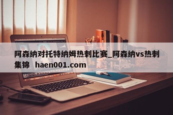 阿森纳对托特纳姆热刺比赛_阿森纳vs热刺集锦  haen001.com