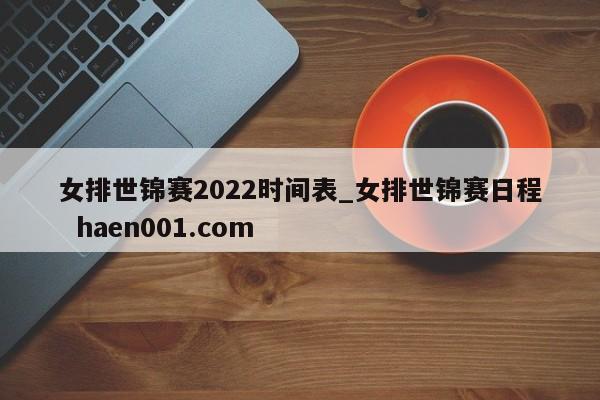 女排世锦赛2022时间表_女排世锦赛日程  haen001.com