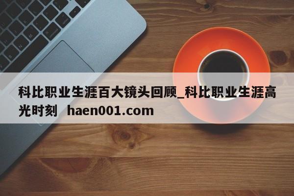 科比职业生涯百大镜头回顾_科比职业生涯高光时刻  haen001.com