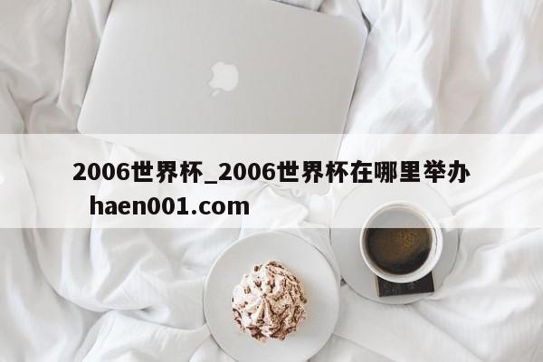 2006世界杯_2006世界杯在哪里举办  haen001.com