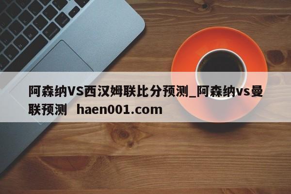 阿森纳VS西汉姆联比分预测_阿森纳vs曼联预测  haen001.com