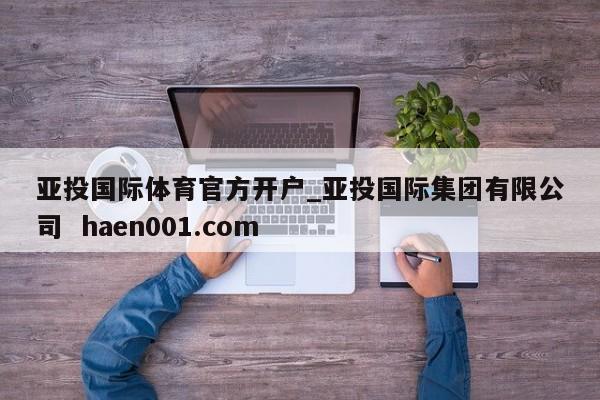 亚投国际体育官方开户_亚投国际集团有限公司 haen001.com