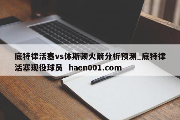 底特律活塞vs休斯顿火箭分析预测_底特律活塞现役球员 haen001.com
