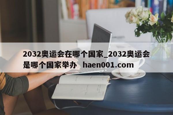 2032奥运会在哪个国家_2032奥运会是哪个国家举办 haen001.com