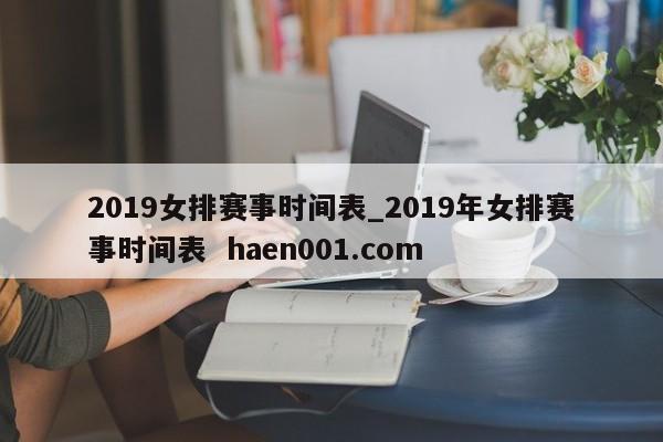 2019女排赛事时间表_2019年女排赛事时间表  haen001.com