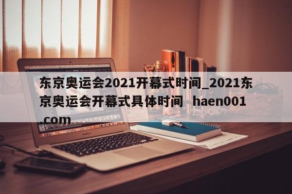 东京奥运会2021开幕式时间_2021东京奥运会开幕式具体时间 haen001.com