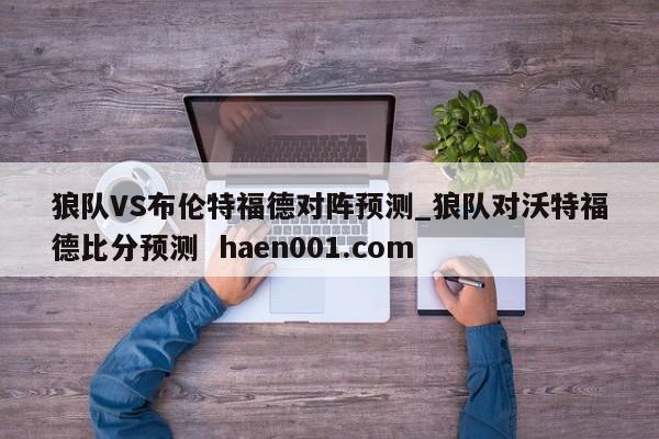 狼队VS布伦特福德对阵预测_狼队对沃特福德比分预测 haen001.com