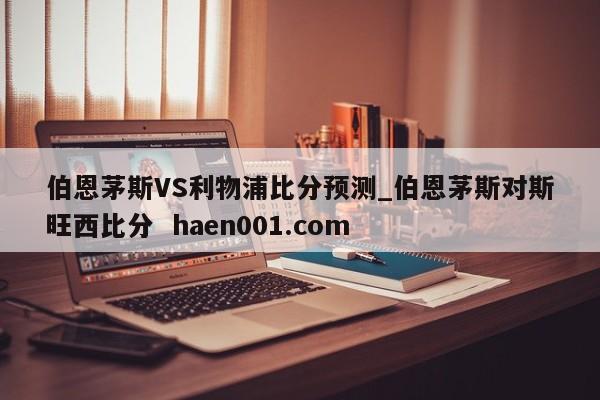 伯恩茅斯VS利物浦比分预测_伯恩茅斯对斯旺西比分 haen001.com
