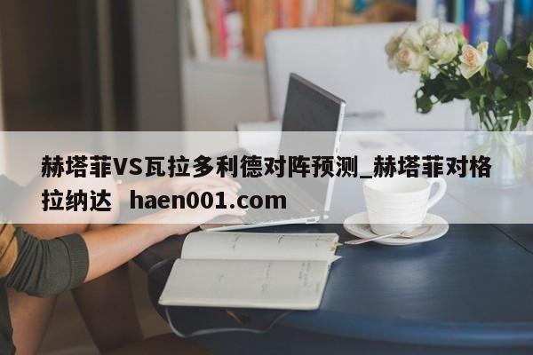 赫塔菲VS瓦拉多利德对阵预测_赫塔菲对格拉纳达 haen001.com