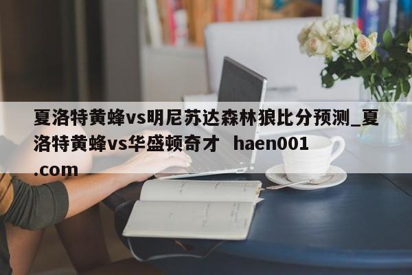 夏洛特黄蜂vs明尼苏达森林狼比分预测_夏洛特黄蜂vs华盛顿奇才  haen001.com
