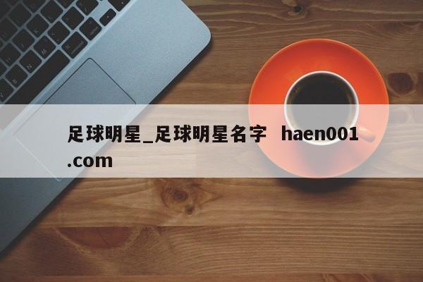 足球明星_足球明星名字  haen001.com