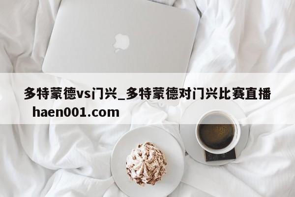 多特蒙德vs门兴_多特蒙德对门兴比赛直播  haen001.com