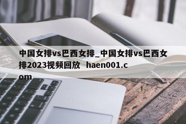 中国女排vs巴西女排_中国女排vs巴西女排2023视频回放  haen001.com