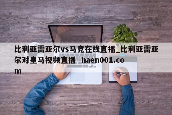 比利亚雷亚尔vs马竞在线直播_比利亚雷亚尔对皇马视频直播 haen001.com