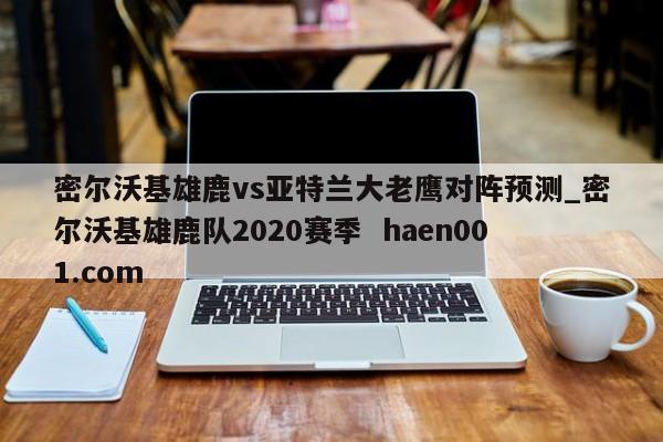 密尔沃基雄鹿vs亚特兰大老鹰对阵预测_密尔沃基雄鹿队2020赛季 haen001.com