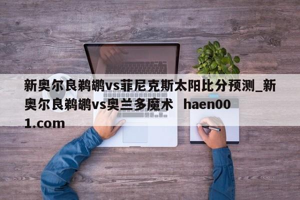 新奥尔良鹈鹕vs菲尼克斯太阳比分预测_新奥尔良鹈鹕vs奥兰多魔术 haen001.com