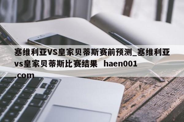 塞维利亚VS皇家贝蒂斯赛前预测_塞维利亚vs皇家贝蒂斯比赛结果  haen001.com