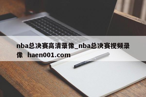 nba总决赛高清录像_nba总决赛视频录像  haen001.com