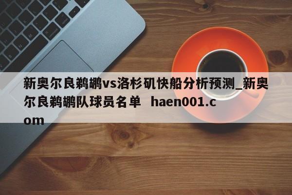 新奥尔良鹈鹕vs洛杉矶快船分析预测_新奥尔良鹈鹕队球员名单  haen001.com