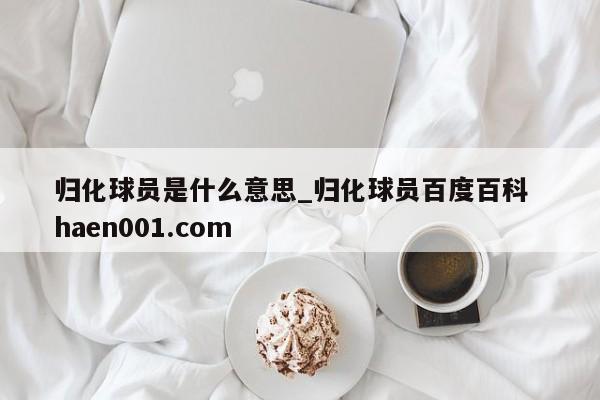 归化球员是什么意思_归化球员百度百科  haen001.com