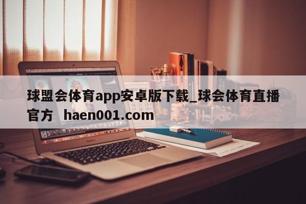 球盟会体育app安卓版下载_球会体育直播官方  haen001.com