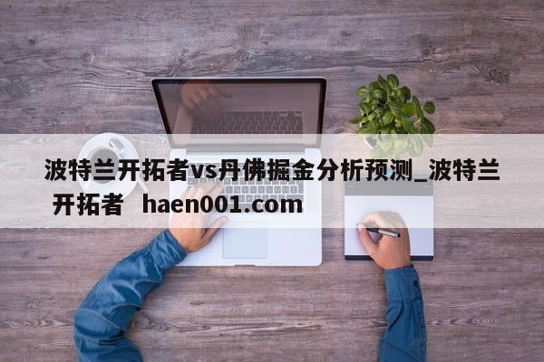 波特兰开拓者vs丹佛掘金分析预测_波特兰 开拓者  haen001.com