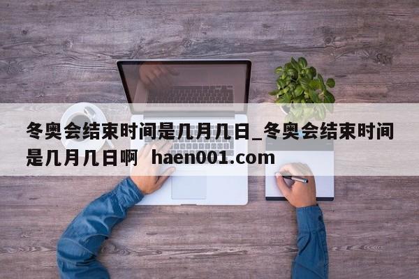 冬奥会结束时间是几月几日_冬奥会结束时间是几月几日啊  haen001.com