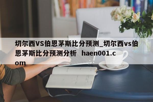 切尔西VS伯恩茅斯比分预测_切尔西vs伯恩茅斯比分预测分析  haen001.com