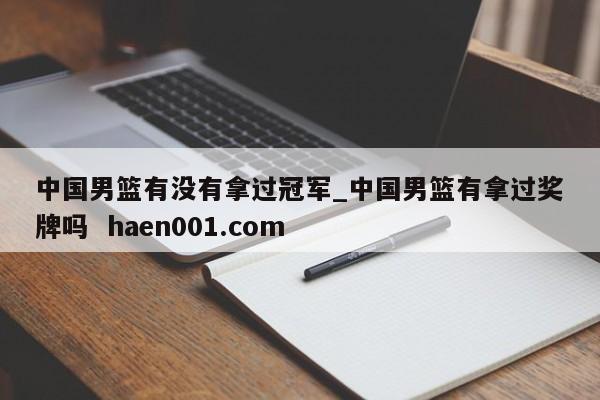中国男篮有没有拿过冠军_中国男篮有拿过奖牌吗  haen001.com