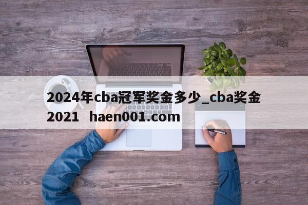 2024年cba冠军奖金多少_cba奖金2021  haen001.com